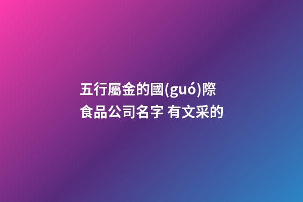 五行屬金的國(guó)際食品公司名字 有文采的-第1張-公司起名-玄機(jī)派